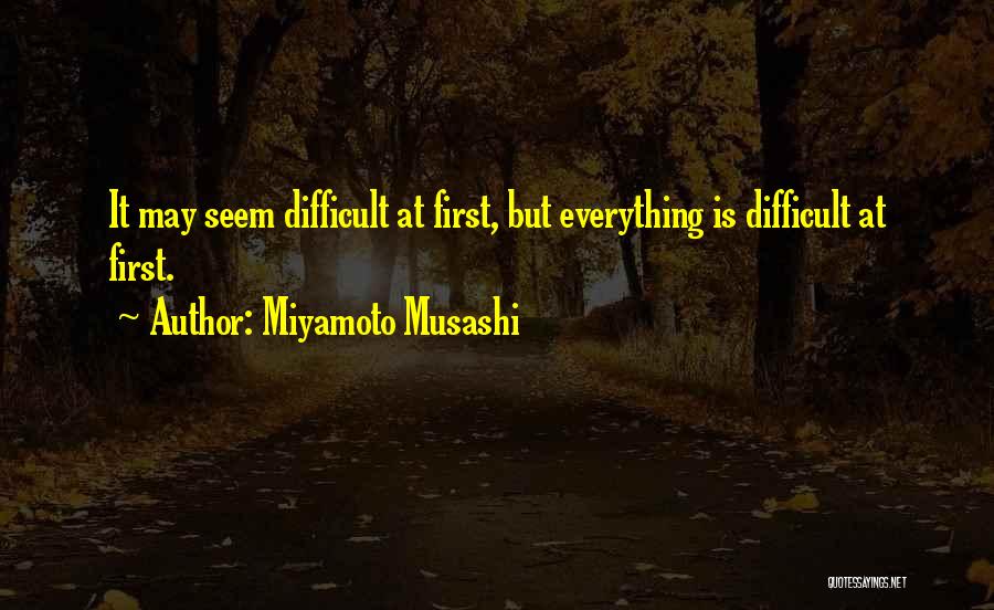 Miyamoto Musashi Quotes: It May Seem Difficult At First, But Everything Is Difficult At First.