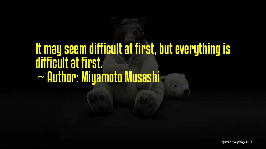 Miyamoto Musashi Quotes: It May Seem Difficult At First, But Everything Is Difficult At First.