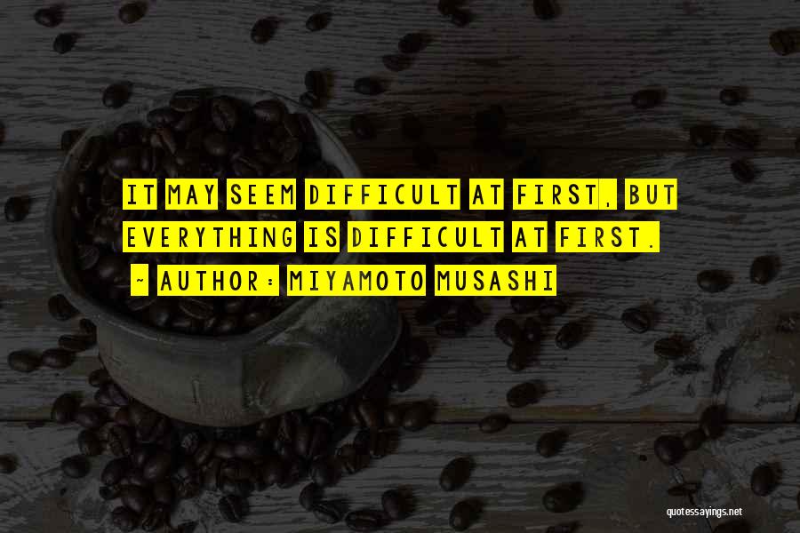 Miyamoto Musashi Quotes: It May Seem Difficult At First, But Everything Is Difficult At First.