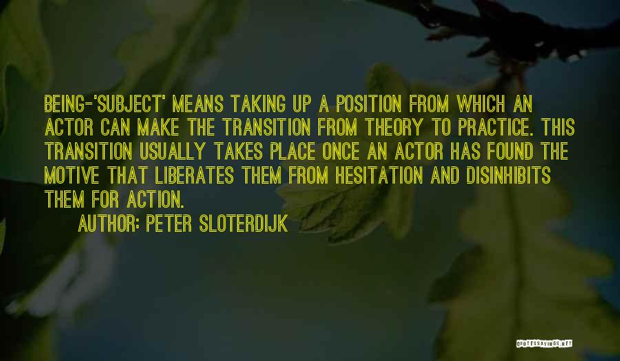 Peter Sloterdijk Quotes: Being-'subject' Means Taking Up A Position From Which An Actor Can Make The Transition From Theory To Practice. This Transition