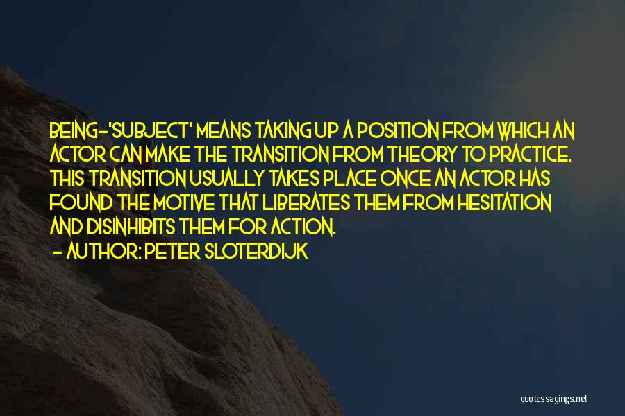 Peter Sloterdijk Quotes: Being-'subject' Means Taking Up A Position From Which An Actor Can Make The Transition From Theory To Practice. This Transition