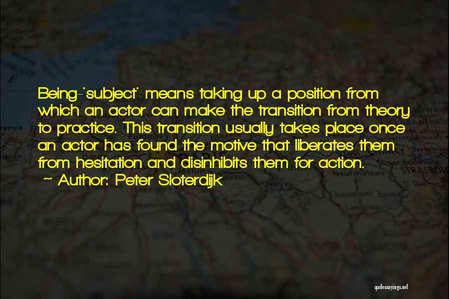 Peter Sloterdijk Quotes: Being-'subject' Means Taking Up A Position From Which An Actor Can Make The Transition From Theory To Practice. This Transition