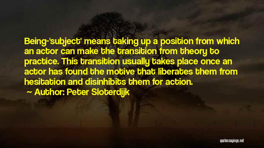 Peter Sloterdijk Quotes: Being-'subject' Means Taking Up A Position From Which An Actor Can Make The Transition From Theory To Practice. This Transition