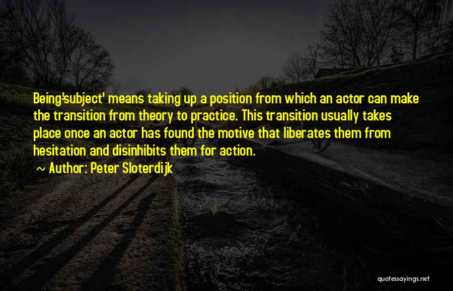 Peter Sloterdijk Quotes: Being-'subject' Means Taking Up A Position From Which An Actor Can Make The Transition From Theory To Practice. This Transition