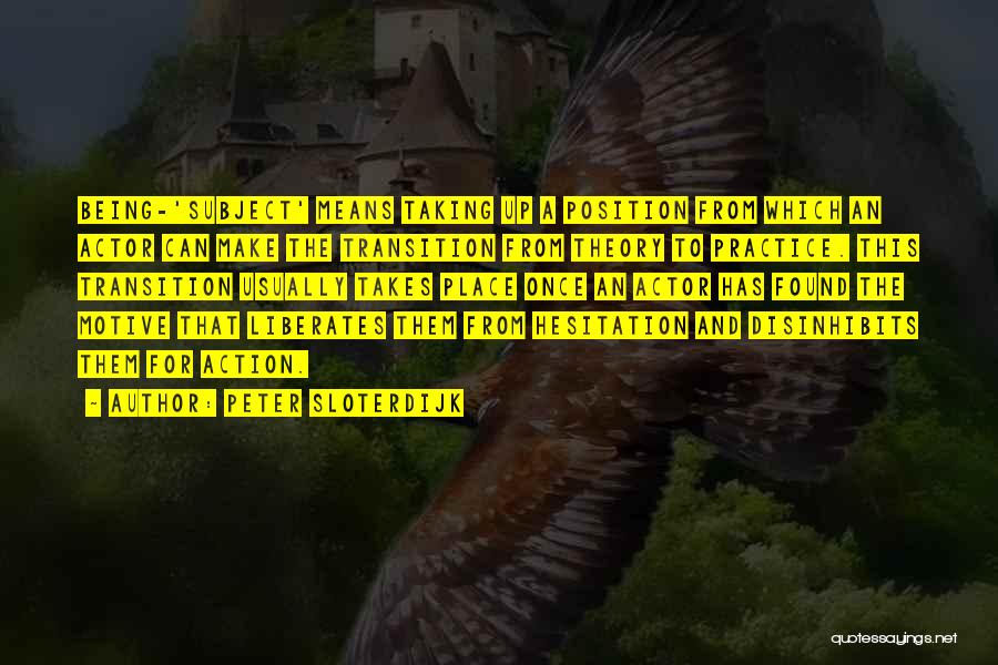 Peter Sloterdijk Quotes: Being-'subject' Means Taking Up A Position From Which An Actor Can Make The Transition From Theory To Practice. This Transition