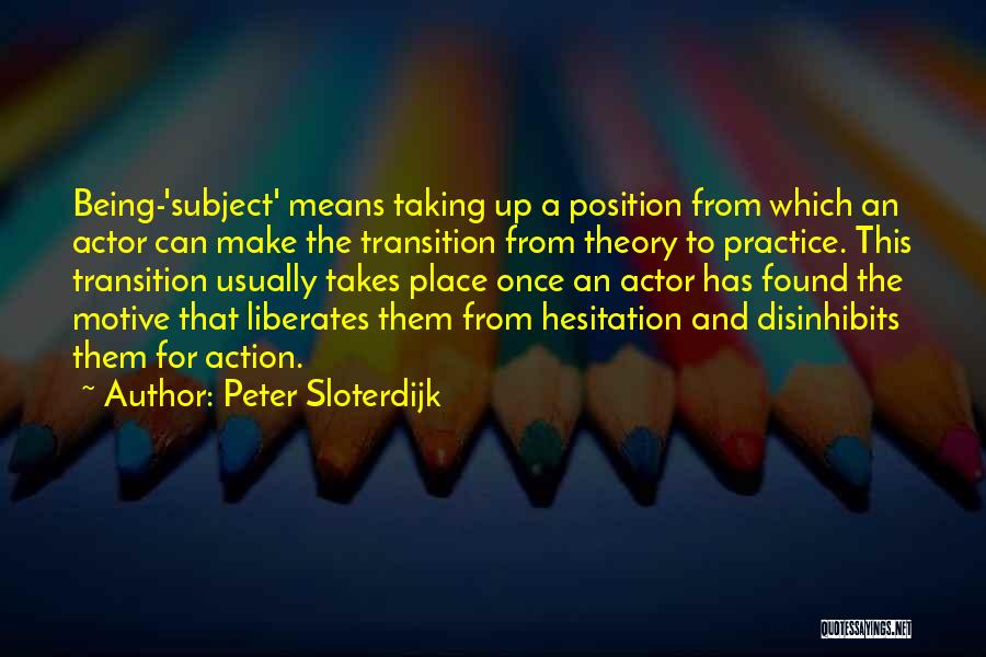 Peter Sloterdijk Quotes: Being-'subject' Means Taking Up A Position From Which An Actor Can Make The Transition From Theory To Practice. This Transition