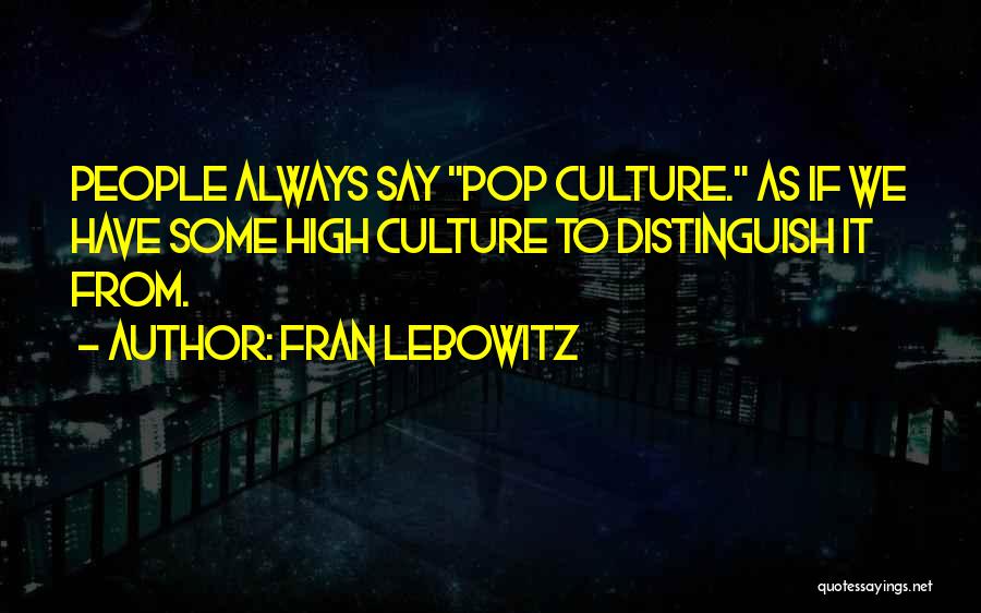 Fran Lebowitz Quotes: People Always Say Pop Culture. As If We Have Some High Culture To Distinguish It From.