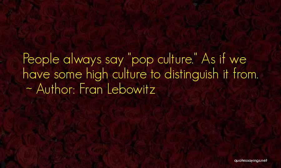 Fran Lebowitz Quotes: People Always Say Pop Culture. As If We Have Some High Culture To Distinguish It From.