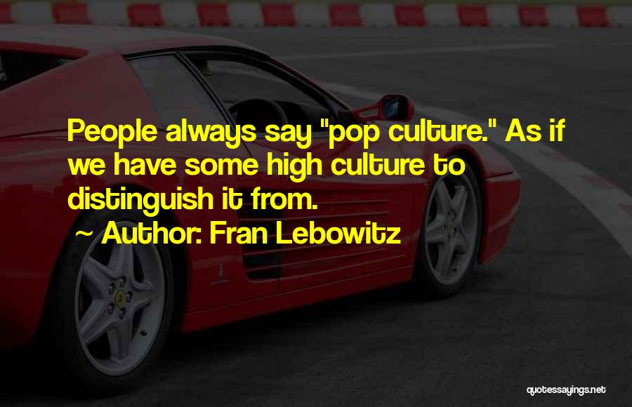 Fran Lebowitz Quotes: People Always Say Pop Culture. As If We Have Some High Culture To Distinguish It From.