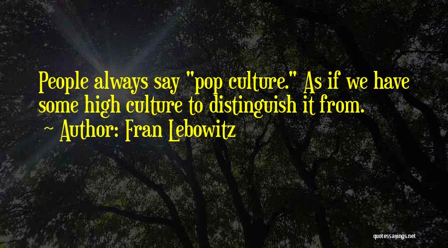 Fran Lebowitz Quotes: People Always Say Pop Culture. As If We Have Some High Culture To Distinguish It From.