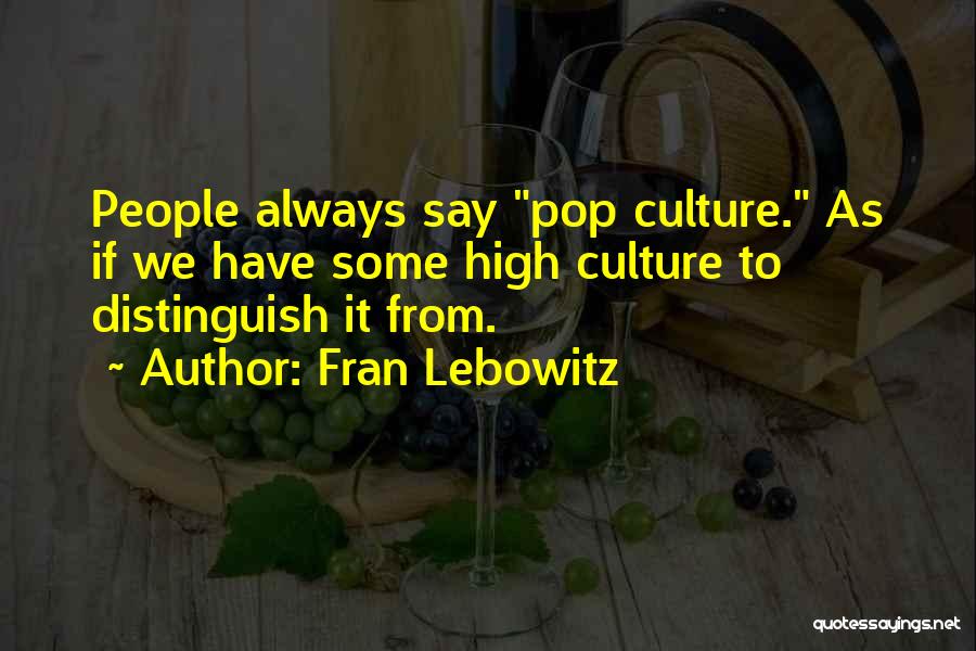 Fran Lebowitz Quotes: People Always Say Pop Culture. As If We Have Some High Culture To Distinguish It From.