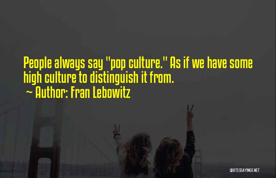 Fran Lebowitz Quotes: People Always Say Pop Culture. As If We Have Some High Culture To Distinguish It From.