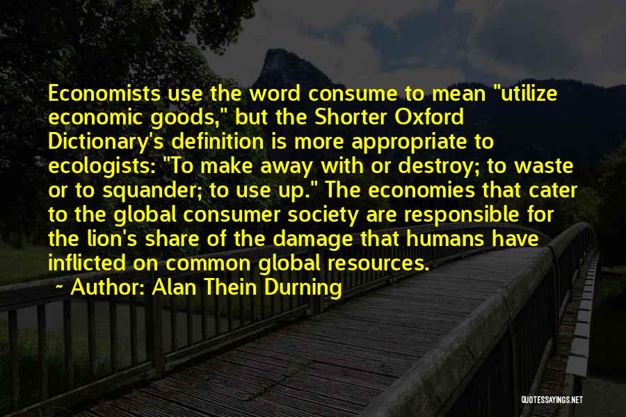 Alan Thein Durning Quotes: Economists Use The Word Consume To Mean Utilize Economic Goods, But The Shorter Oxford Dictionary's Definition Is More Appropriate To