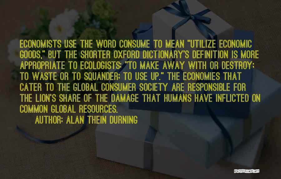 Alan Thein Durning Quotes: Economists Use The Word Consume To Mean Utilize Economic Goods, But The Shorter Oxford Dictionary's Definition Is More Appropriate To