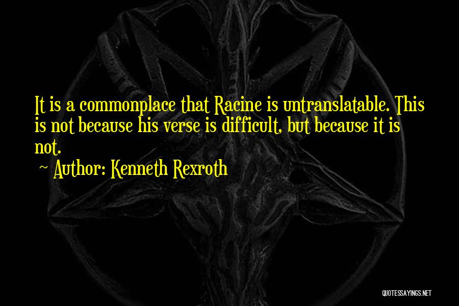 Kenneth Rexroth Quotes: It Is A Commonplace That Racine Is Untranslatable. This Is Not Because His Verse Is Difficult, But Because It Is