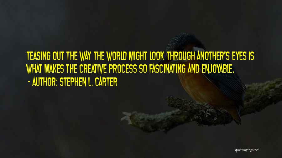 Stephen L. Carter Quotes: Teasing Out The Way The World Might Look Through Another's Eyes Is What Makes The Creative Process So Fascinating And