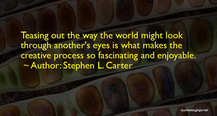 Stephen L. Carter Quotes: Teasing Out The Way The World Might Look Through Another's Eyes Is What Makes The Creative Process So Fascinating And