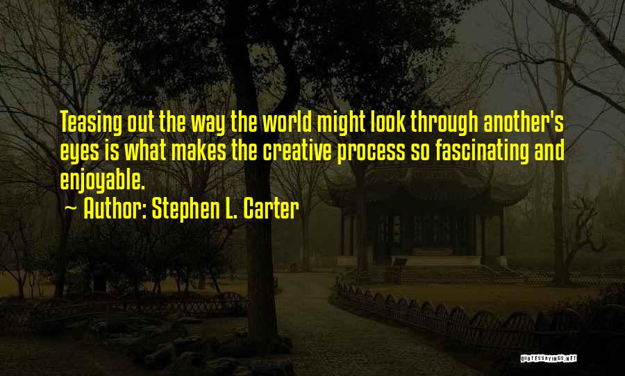 Stephen L. Carter Quotes: Teasing Out The Way The World Might Look Through Another's Eyes Is What Makes The Creative Process So Fascinating And