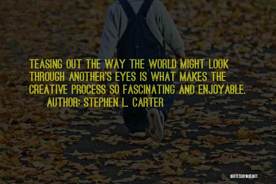 Stephen L. Carter Quotes: Teasing Out The Way The World Might Look Through Another's Eyes Is What Makes The Creative Process So Fascinating And