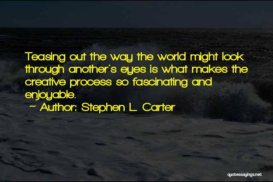 Stephen L. Carter Quotes: Teasing Out The Way The World Might Look Through Another's Eyes Is What Makes The Creative Process So Fascinating And