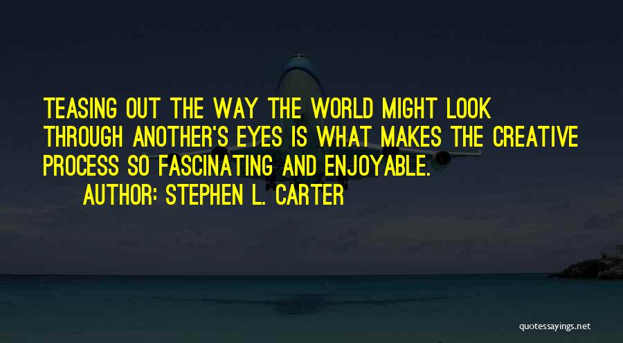 Stephen L. Carter Quotes: Teasing Out The Way The World Might Look Through Another's Eyes Is What Makes The Creative Process So Fascinating And