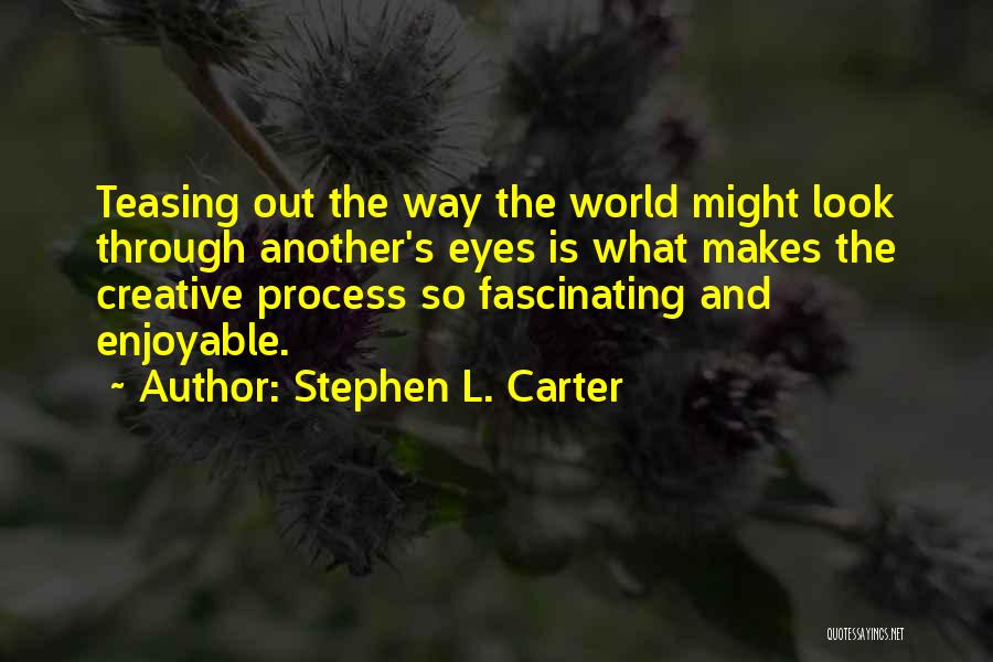 Stephen L. Carter Quotes: Teasing Out The Way The World Might Look Through Another's Eyes Is What Makes The Creative Process So Fascinating And