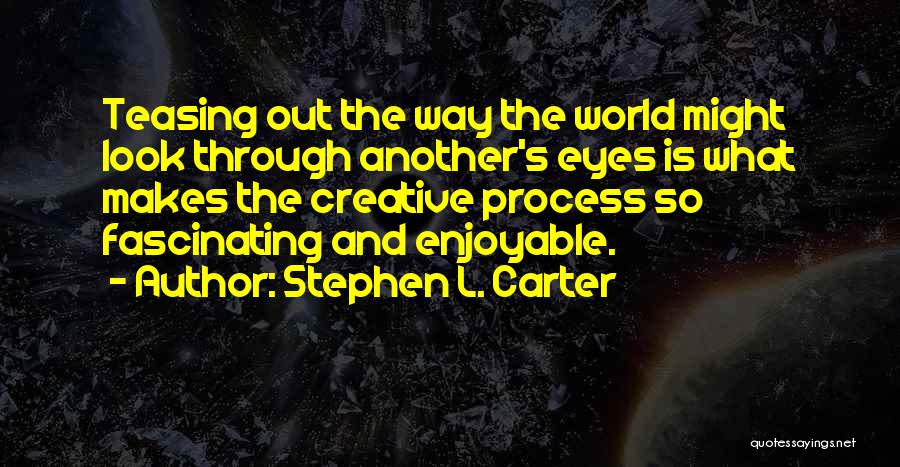 Stephen L. Carter Quotes: Teasing Out The Way The World Might Look Through Another's Eyes Is What Makes The Creative Process So Fascinating And