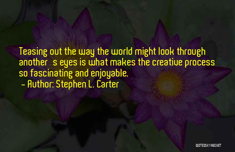 Stephen L. Carter Quotes: Teasing Out The Way The World Might Look Through Another's Eyes Is What Makes The Creative Process So Fascinating And