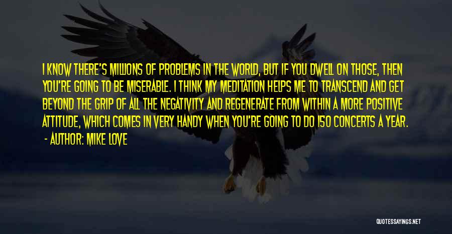 Mike Love Quotes: I Know There's Millions Of Problems In The World, But If You Dwell On Those, Then You're Going To Be