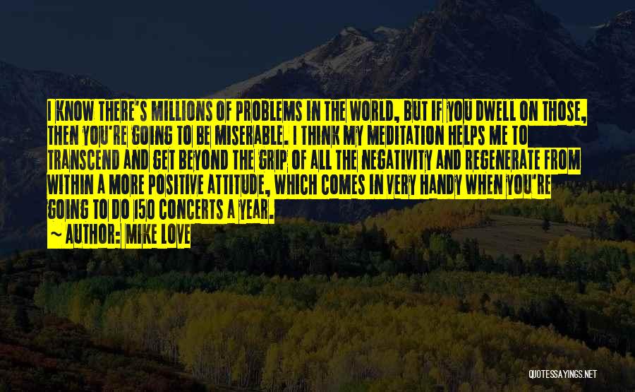 Mike Love Quotes: I Know There's Millions Of Problems In The World, But If You Dwell On Those, Then You're Going To Be