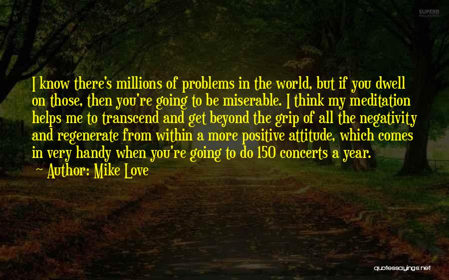 Mike Love Quotes: I Know There's Millions Of Problems In The World, But If You Dwell On Those, Then You're Going To Be