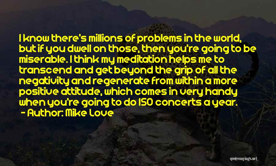 Mike Love Quotes: I Know There's Millions Of Problems In The World, But If You Dwell On Those, Then You're Going To Be