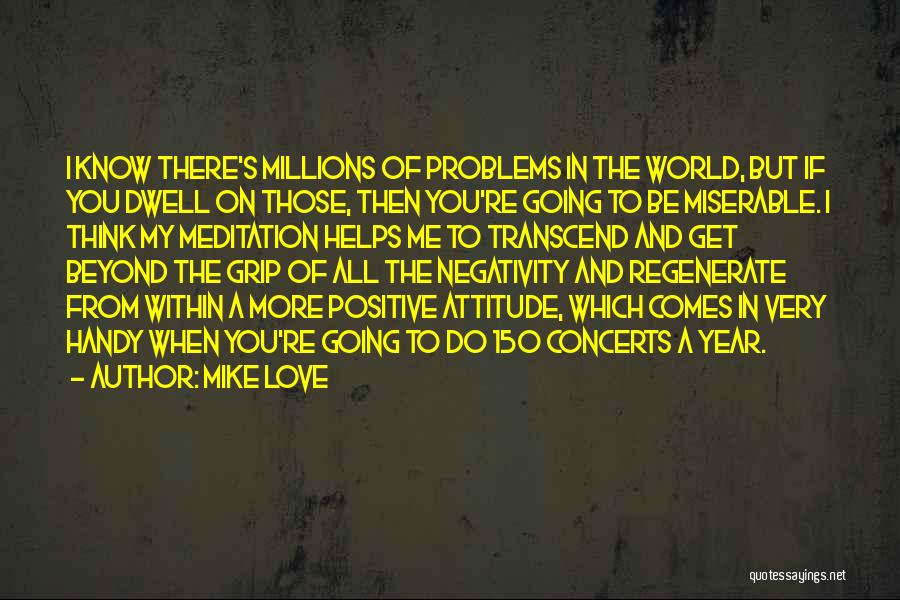 Mike Love Quotes: I Know There's Millions Of Problems In The World, But If You Dwell On Those, Then You're Going To Be