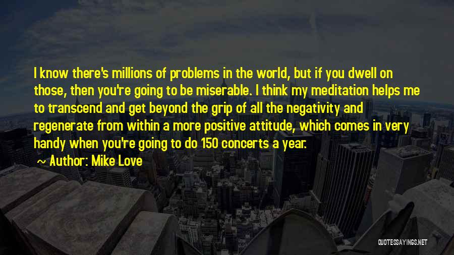 Mike Love Quotes: I Know There's Millions Of Problems In The World, But If You Dwell On Those, Then You're Going To Be