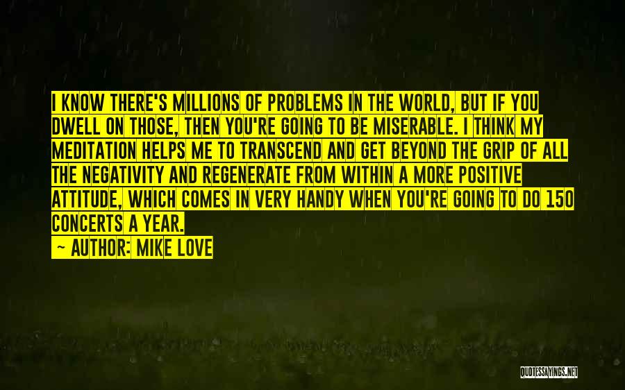 Mike Love Quotes: I Know There's Millions Of Problems In The World, But If You Dwell On Those, Then You're Going To Be