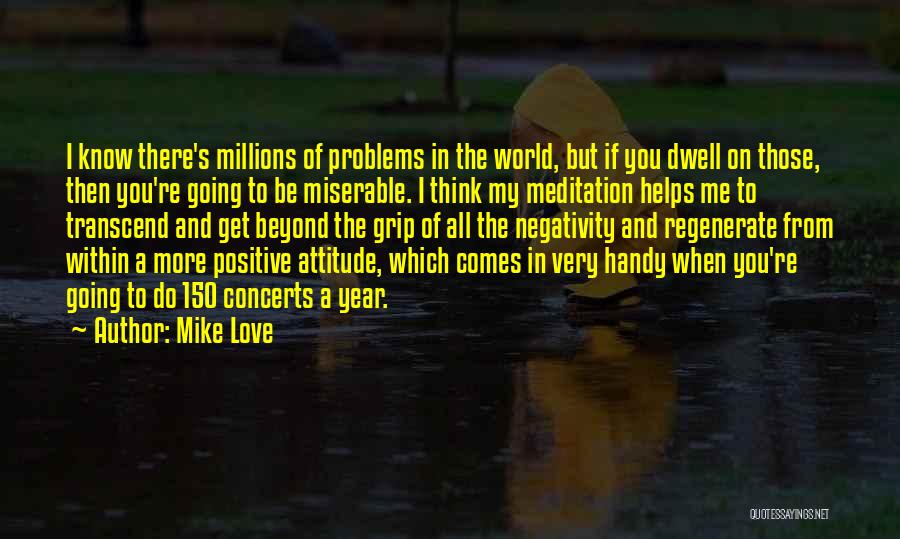 Mike Love Quotes: I Know There's Millions Of Problems In The World, But If You Dwell On Those, Then You're Going To Be