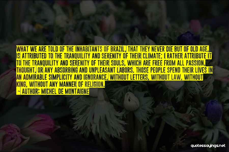 Michel De Montaigne Quotes: What We Are Told Of The Inhabitants Of Brazil, That They Never Die But Of Old Age, Is Attributed To