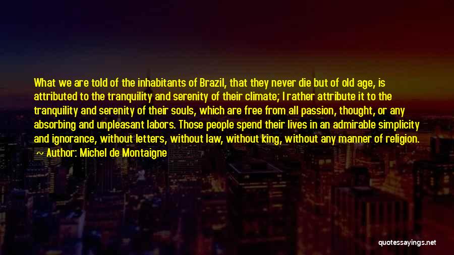 Michel De Montaigne Quotes: What We Are Told Of The Inhabitants Of Brazil, That They Never Die But Of Old Age, Is Attributed To