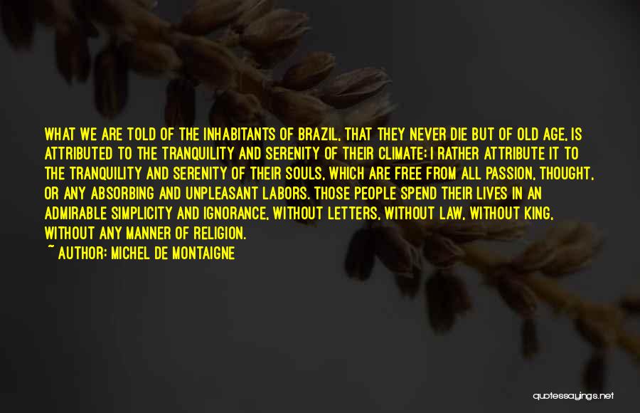 Michel De Montaigne Quotes: What We Are Told Of The Inhabitants Of Brazil, That They Never Die But Of Old Age, Is Attributed To