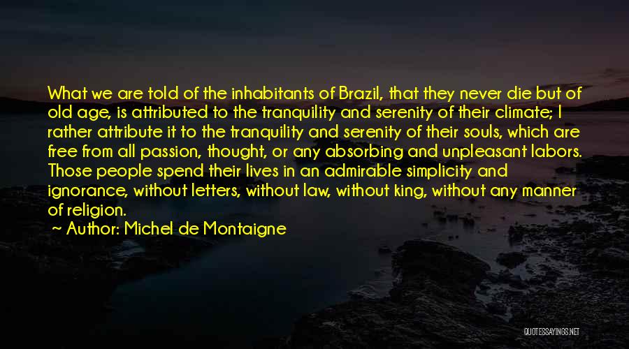 Michel De Montaigne Quotes: What We Are Told Of The Inhabitants Of Brazil, That They Never Die But Of Old Age, Is Attributed To