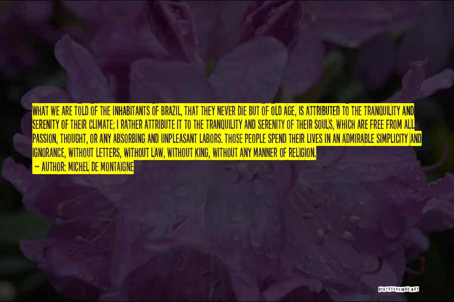 Michel De Montaigne Quotes: What We Are Told Of The Inhabitants Of Brazil, That They Never Die But Of Old Age, Is Attributed To