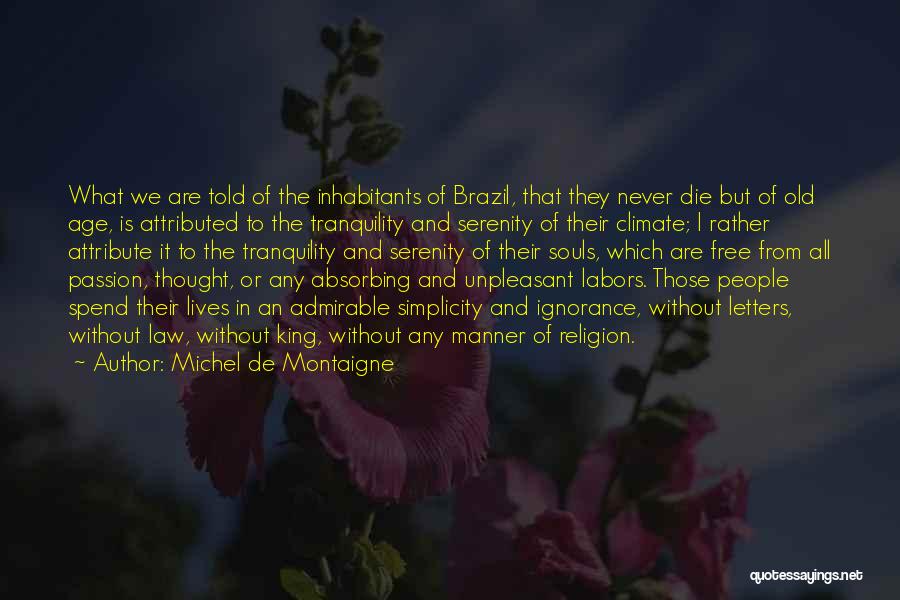 Michel De Montaigne Quotes: What We Are Told Of The Inhabitants Of Brazil, That They Never Die But Of Old Age, Is Attributed To