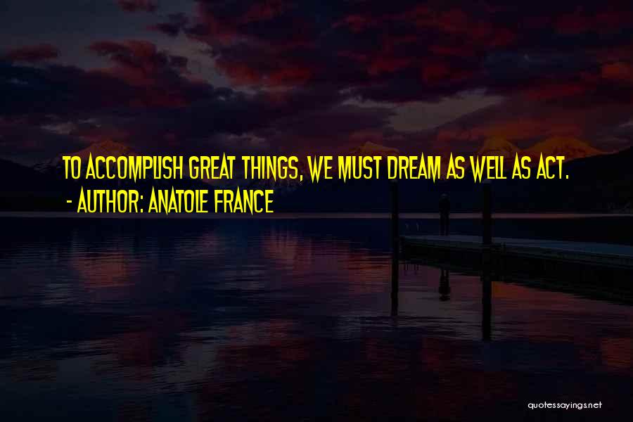 Anatole France Quotes: To Accomplish Great Things, We Must Dream As Well As Act.