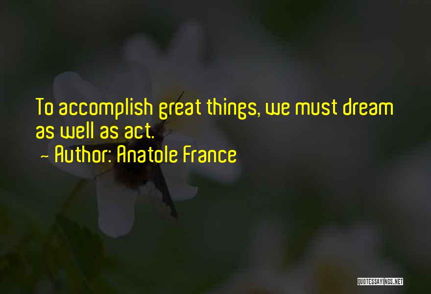 Anatole France Quotes: To Accomplish Great Things, We Must Dream As Well As Act.