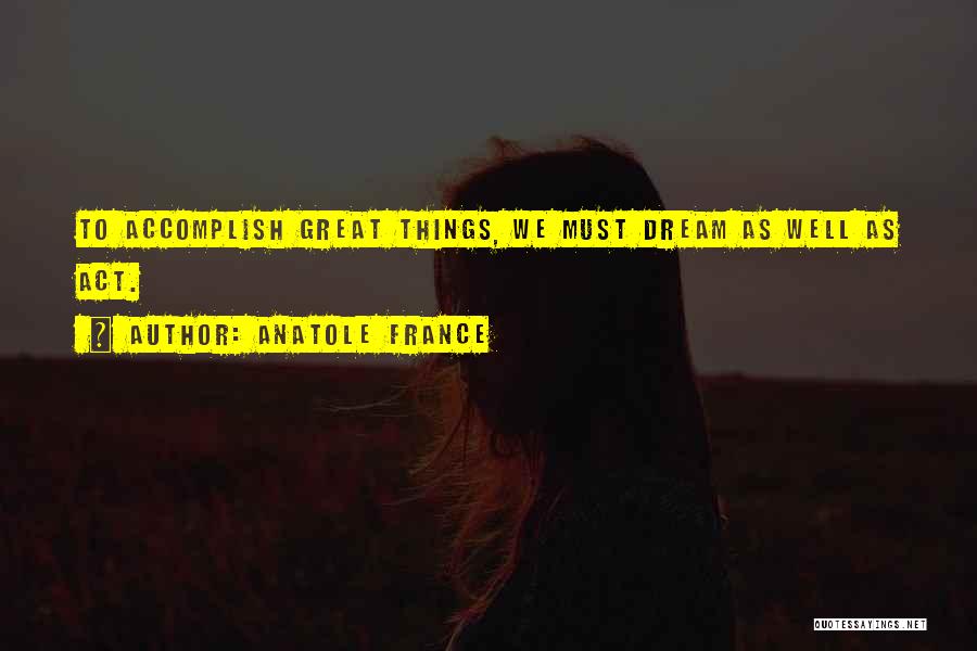 Anatole France Quotes: To Accomplish Great Things, We Must Dream As Well As Act.