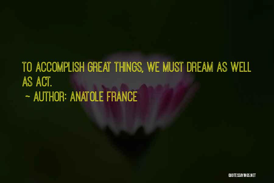 Anatole France Quotes: To Accomplish Great Things, We Must Dream As Well As Act.