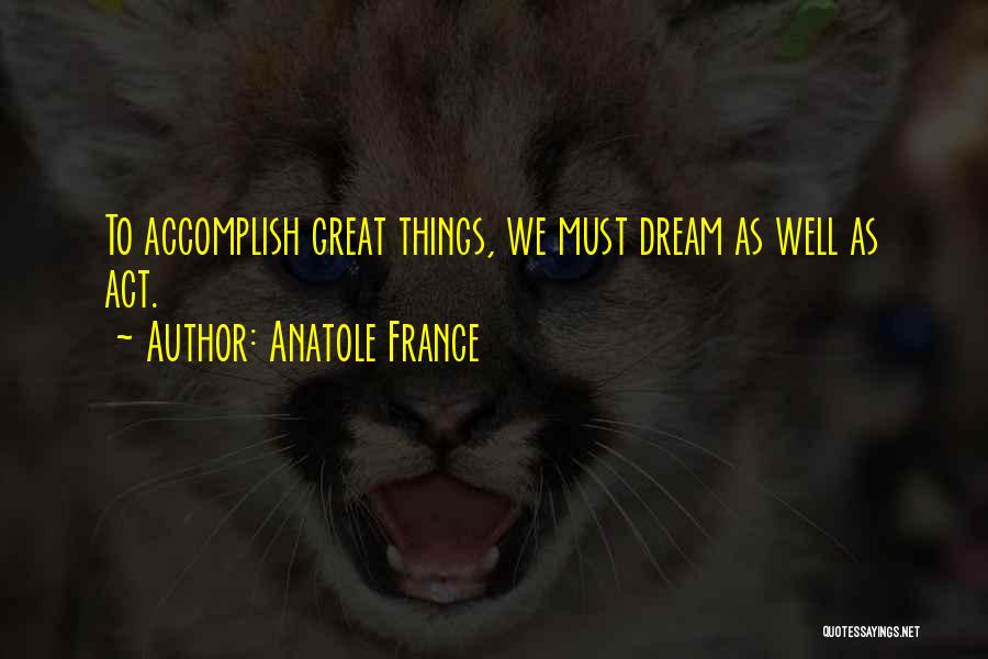 Anatole France Quotes: To Accomplish Great Things, We Must Dream As Well As Act.