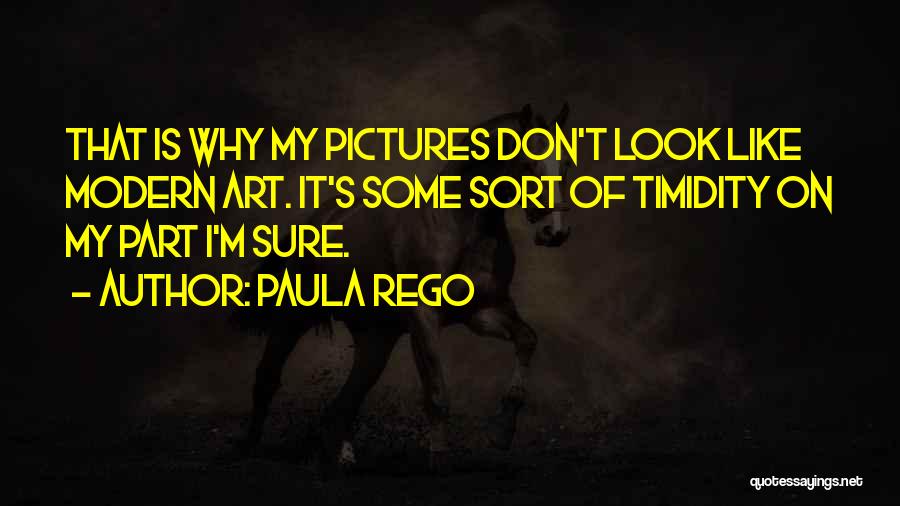 Paula Rego Quotes: That Is Why My Pictures Don't Look Like Modern Art. It's Some Sort Of Timidity On My Part I'm Sure.