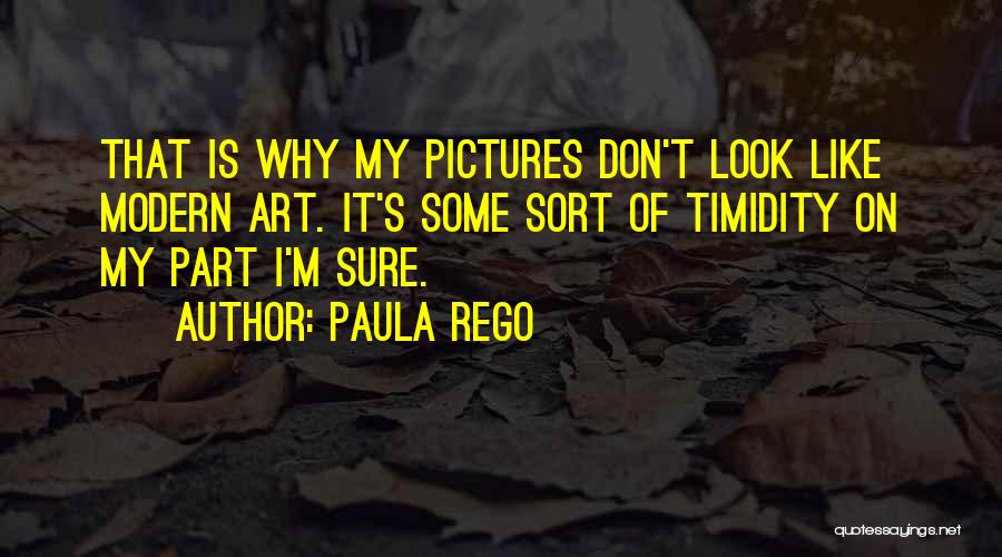 Paula Rego Quotes: That Is Why My Pictures Don't Look Like Modern Art. It's Some Sort Of Timidity On My Part I'm Sure.