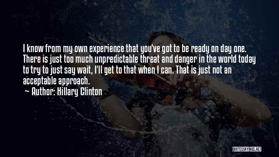 Hillary Clinton Quotes: I Know From My Own Experience That You've Got To Be Ready On Day One. There Is Just Too Much